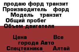 продаю форд транзит › Производитель ­ форд › Модель ­ транзит › Общий пробег ­ 263 000 › Объем двигателя ­ 2 200 › Цена ­ 530 000 - Все города Авто » Спецтехника   . Алтай респ.,Горно-Алтайск г.